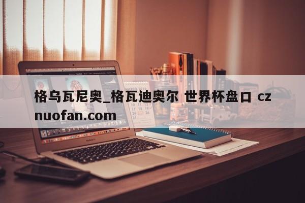 格乌瓦尼奥_格瓦迪奥尔 世界杯盘口 cznuofan.com