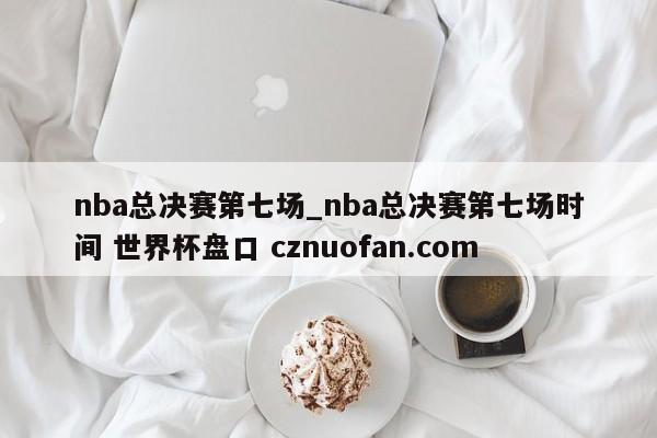 nba总决赛第七场_nba总决赛第七场时间 世界杯盘口 cznuofan.com