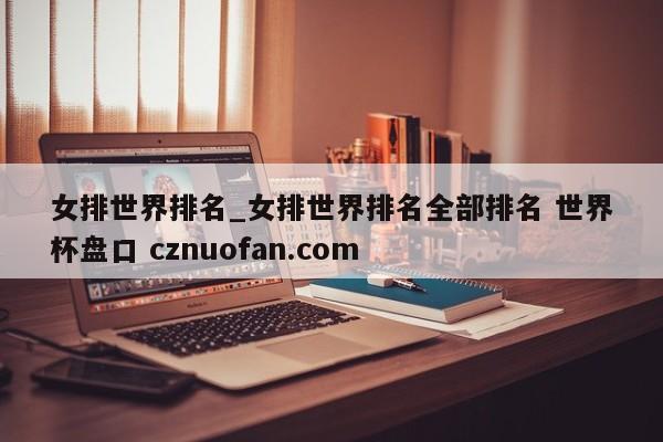 女排世界排名_女排世界排名全部排名 世界杯盘口 cznuofan.com