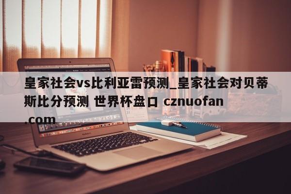 皇家社会vs比利亚雷预测_皇家社会对贝蒂斯比分预测 世界杯盘口 cznuofan.com