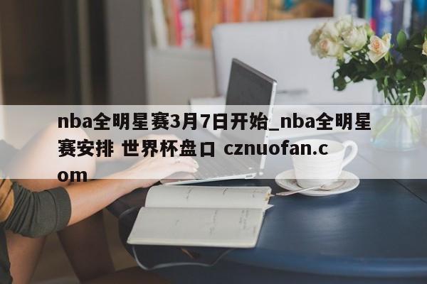 nba全明星赛3月7日开始_nba全明星赛安排 世界杯盘口 cznuofan.com