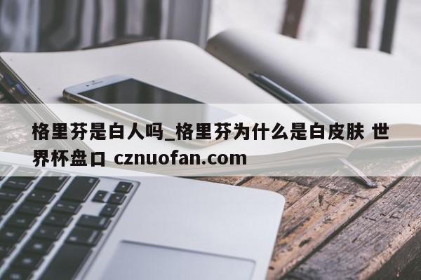 格里芬是白人吗_格里芬为什么是白皮肤 世界杯盘口 cznuofan.com