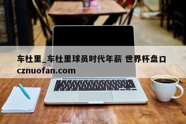 车杜里_车杜里球员时代年薪 世界杯盘口 cznuofan.com