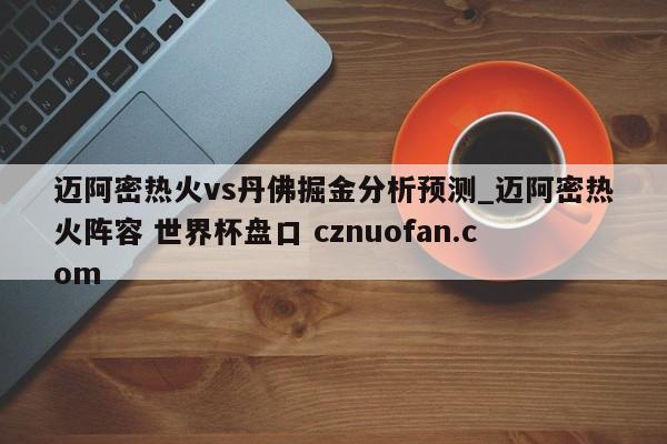 迈阿密热火vs丹佛掘金分析预测_迈阿密热火阵容 世界杯盘口 cznuofan.com