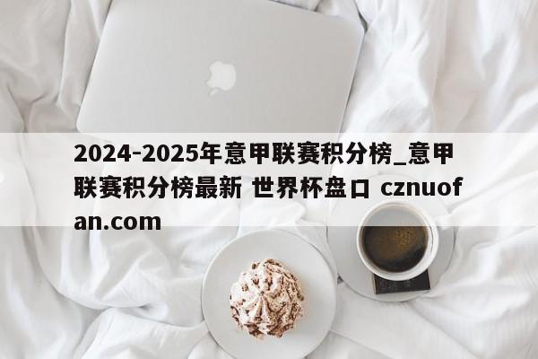 2024-2025年意甲联赛积分榜_意甲联赛积分榜最新 世界杯盘口 cznuofan.com