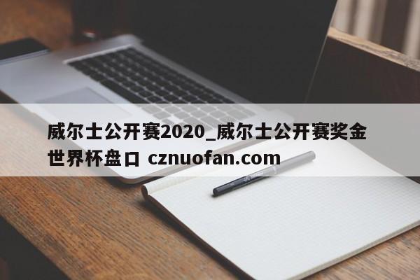 威尔士公开赛2020_威尔士公开赛奖金 世界杯盘口 cznuofan.com