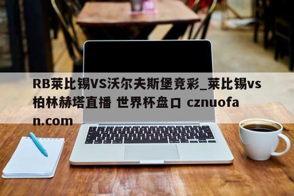 RB莱比锡VS沃尔夫斯堡竞彩_莱比锡vs柏林赫塔直播 世界杯盘口 cznuofan.com