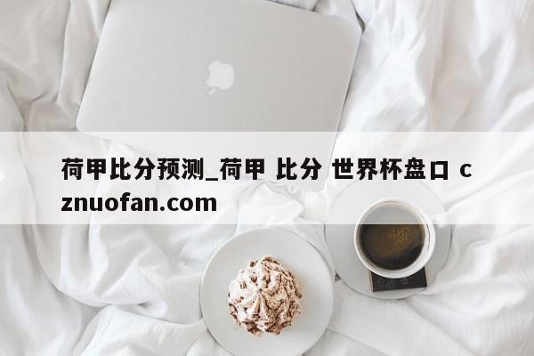 荷甲比分预测_荷甲 比分 世界杯盘口 cznuofan.com