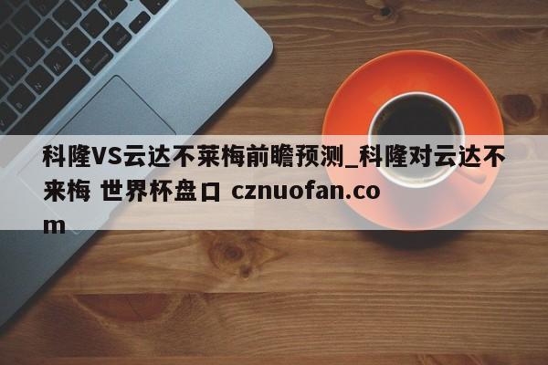 科隆VS云达不莱梅前瞻预测_科隆对云达不来梅 世界杯盘口 cznuofan.com