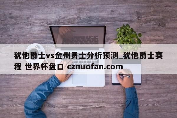 犹他爵士vs金州勇士分析预测_犹他爵士赛程 世界杯盘口 cznuofan.com