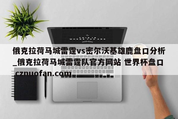 俄克拉荷马城雷霆vs密尔沃基雄鹿盘口分析_俄克拉荷马城雷霆队官方网站 世界杯盘口 cznuofan.com