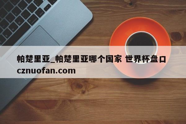 帕楚里亚_帕楚里亚哪个国家 世界杯盘口 cznuofan.com
