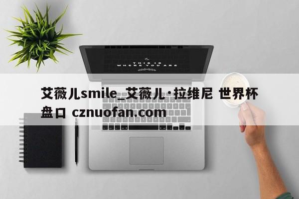 艾薇儿smile_艾薇儿·拉维尼 世界杯盘口 cznuofan.com