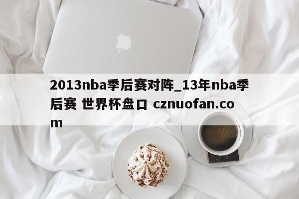 2013nba季后赛对阵_13年nba季后赛 世界杯盘口 cznuofan.com