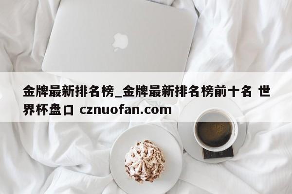 金牌最新排名榜_金牌最新排名榜前十名 世界杯盘口 cznuofan.com
