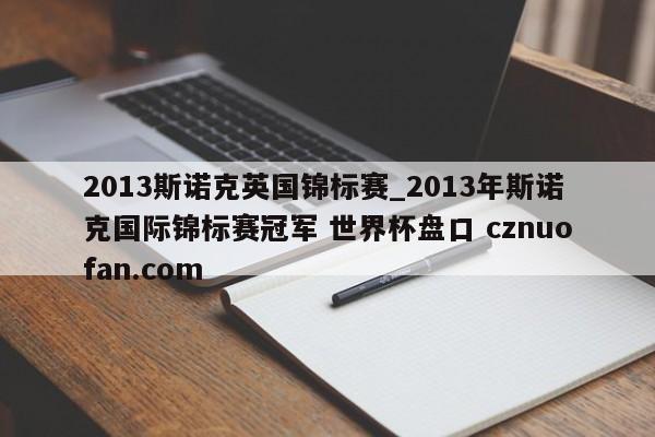 2013斯诺克英国锦标赛_2013年斯诺克国际锦标赛冠军 世界杯盘口 cznuofan.com