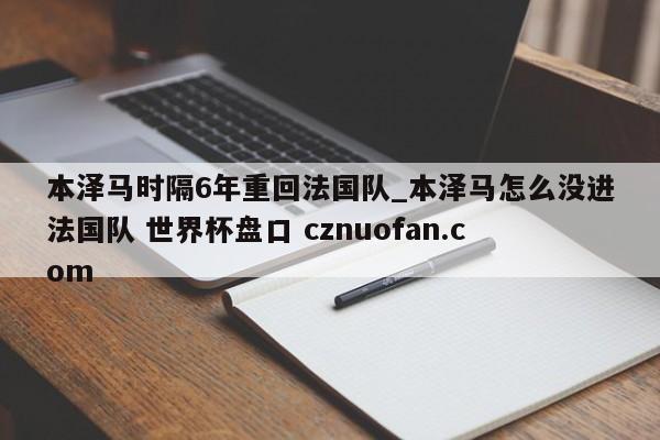 本泽马时隔6年重回法国队_本泽马怎么没进法国队 世界杯盘口 cznuofan.com