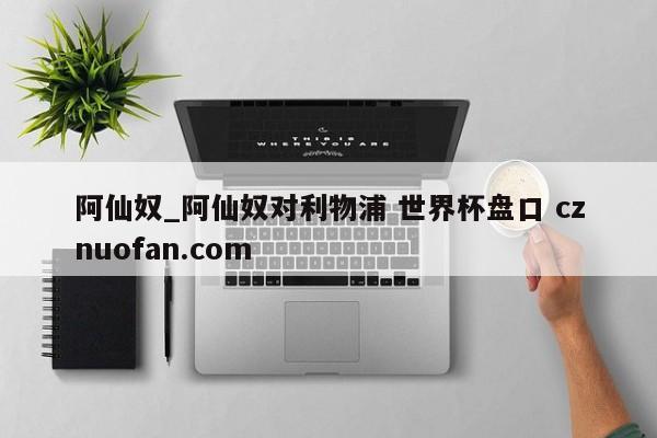 阿仙奴_阿仙奴对利物浦 世界杯盘口 cznuofan.com