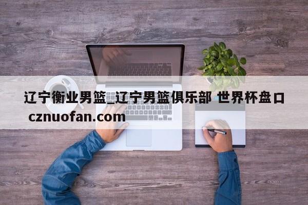 辽宁衡业男篮_辽宁男篮俱乐部 世界杯盘口 cznuofan.com