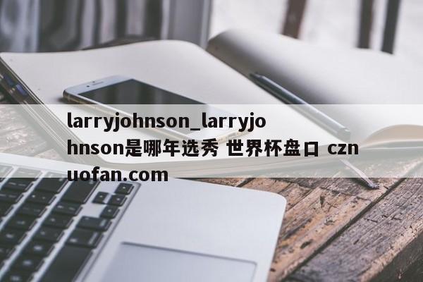 larryjohnson_larryjohnson是哪年选秀 世界杯盘口 cznuofan.com