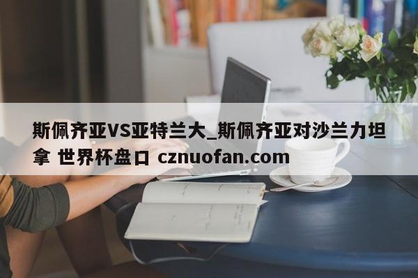 斯佩齐亚VS亚特兰大_斯佩齐亚对沙兰力坦拿 世界杯盘口 cznuofan.com