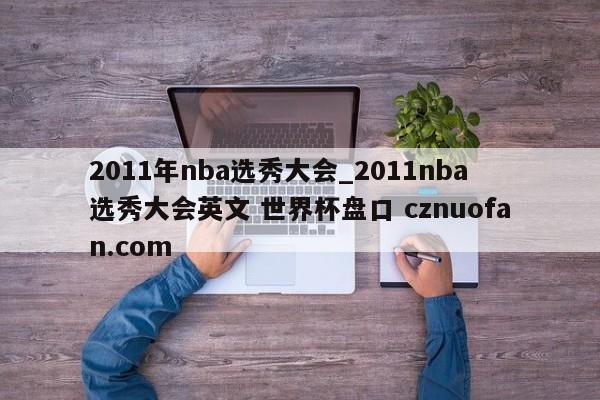 2011年nba选秀大会_2011nba选秀大会英文 世界杯盘口 cznuofan.com