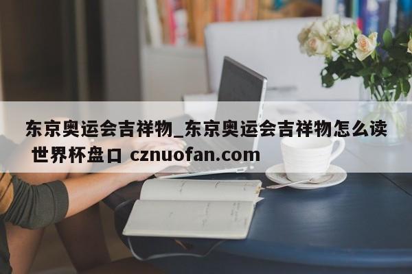 东京奥运会吉祥物_东京奥运会吉祥物怎么读 世界杯盘口 cznuofan.com
