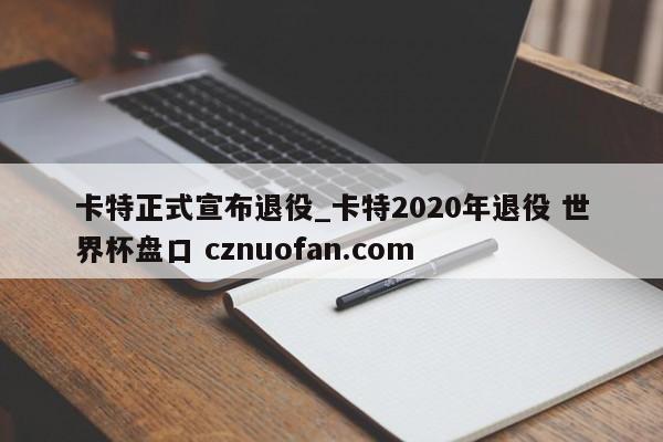 卡特正式宣布退役_卡特2020年退役 世界杯盘口 cznuofan.com