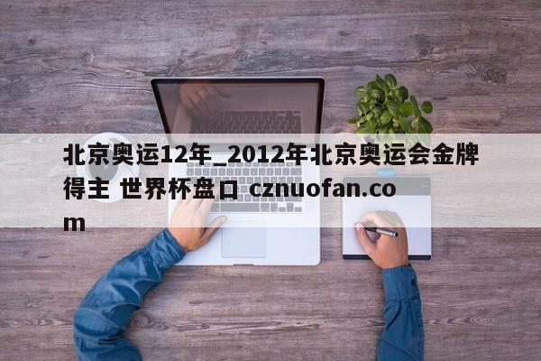 北京奥运12年_2012年北京奥运会金牌得主 世界杯盘口 cznuofan.com
