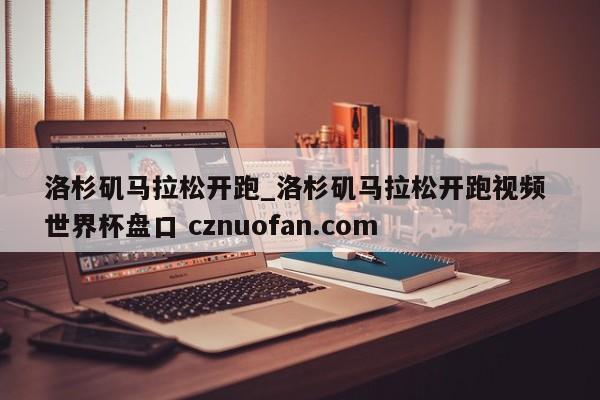 洛杉矶马拉松开跑_洛杉矶马拉松开跑视频 世界杯盘口 cznuofan.com