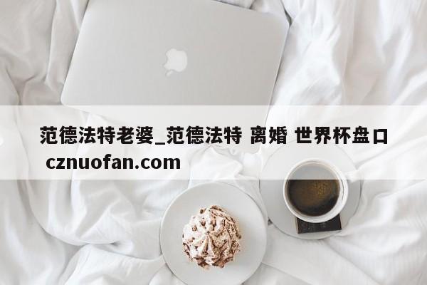 范德法特老婆_范德法特 离婚 世界杯盘口 cznuofan.com